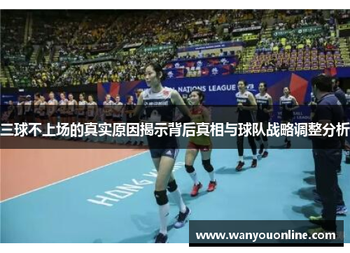 三球不上场的真实原因揭示背后真相与球队战略调整分析