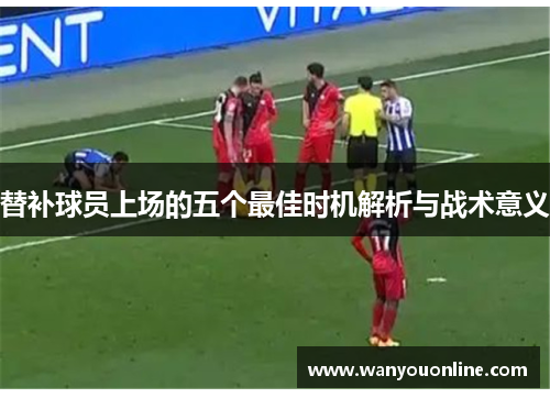 替补球员上场的五个最佳时机解析与战术意义
