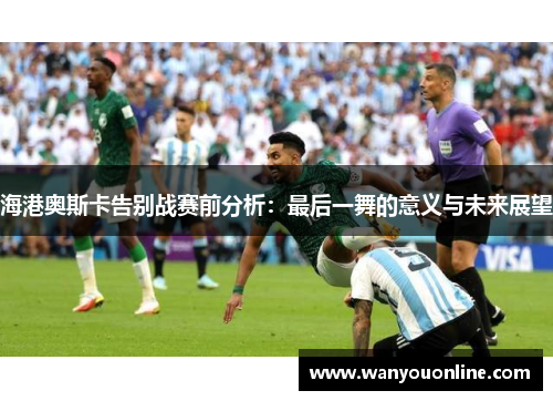 海港奥斯卡告别战赛前分析：最后一舞的意义与未来展望