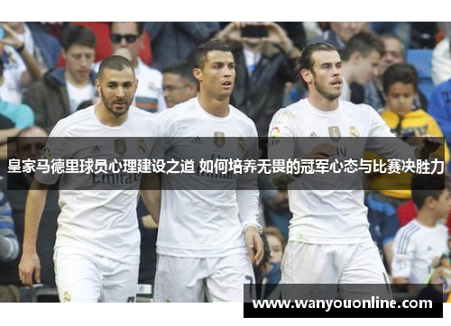 皇家马德里球员心理建设之道 如何培养无畏的冠军心态与比赛决胜力