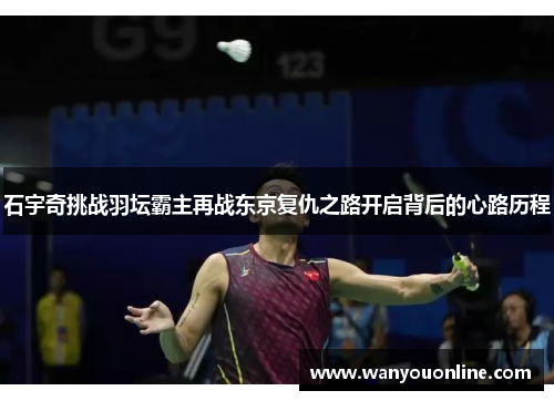 石宇奇挑战羽坛霸主再战东京复仇之路开启背后的心路历程