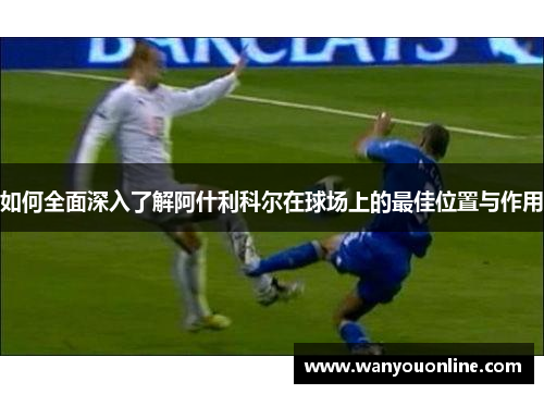 如何全面深入了解阿什利科尔在球场上的最佳位置与作用