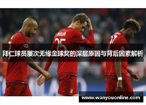 拜仁球员屡次无缘金球奖的深层原因与背后因素解析
