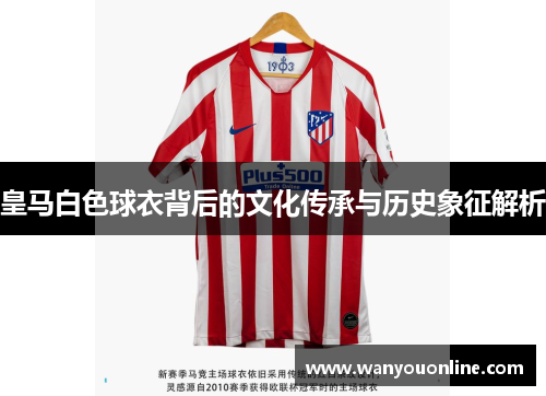 皇马白色球衣背后的文化传承与历史象征解析 皇马白色球衣背后的文化传承与历史象征解析
