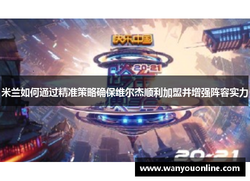 米兰如何通过精准策略确保维尔杰顺利加盟并增强阵容实力 米兰如何通过精准策略确保维尔杰顺利加盟并增强阵容实力