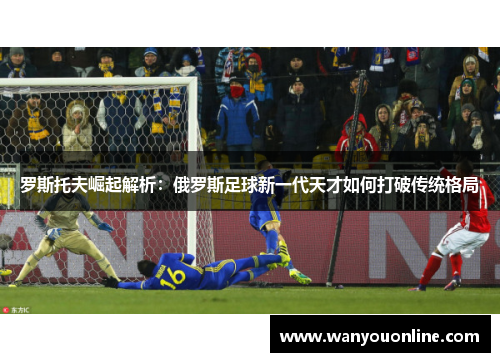 罗斯托夫崛起解析：俄罗斯足球新一代天才如何打破传统格局