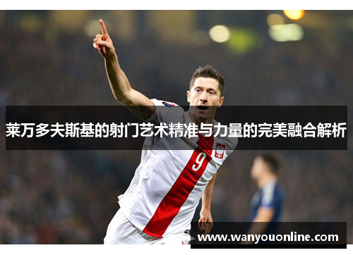 莱万多夫斯基的射门艺术精准与力量的完美融合解析 莱万多夫斯基的射门艺术精准与力量的完美融合解析