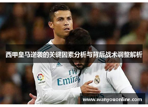 西甲皇马逆袭的关键因素分析与背后战术调整解析 西甲皇马逆袭的关键因素分析与背后战术调整解析