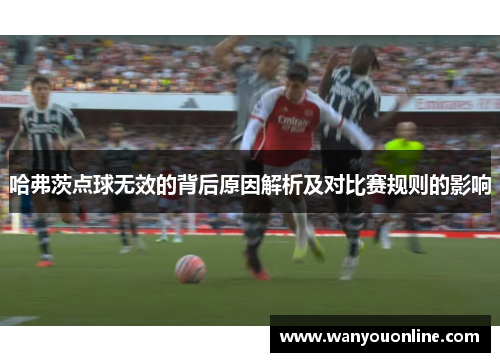 哈弗茨点球无效的背后原因解析及对比赛规则的影响 哈弗茨点球无效的背后原因解析及对比赛规则的影响