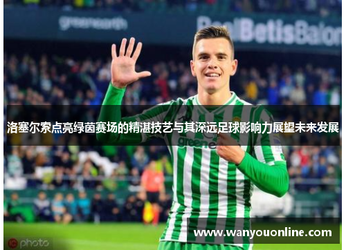 洛塞尔索点亮绿茵赛场的精湛技艺与其深远足球影响力展望未来发展