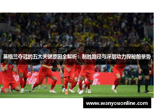 英格兰夺冠的五大关键原因全解析：制胜路径与深层动力探秘前景势